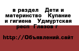  в раздел : Дети и материнство » Купание и гигиена . Удмуртская респ.,Глазов г.